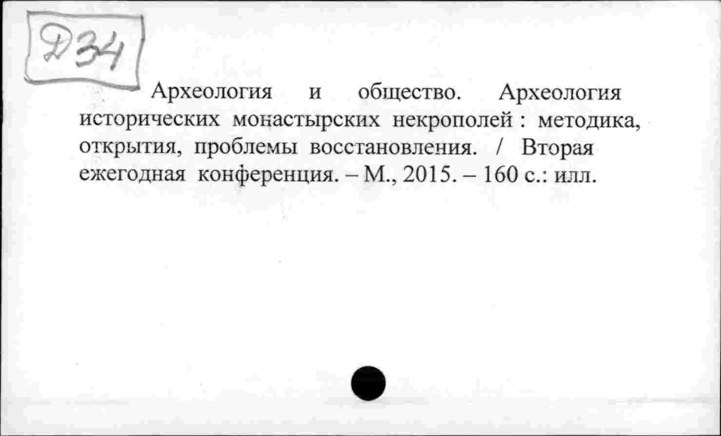 ﻿* Археология и общество. Археология исторических монастырских некрополей : методика, открытия, проблемы восстановления. / Вторая ежегодная конференция. - М., 2015. - 160 с.: илл.